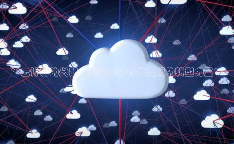 金年会官方网站入口百度手机卫士**云计算的兴起：塑造未来科技格局的转型力量**