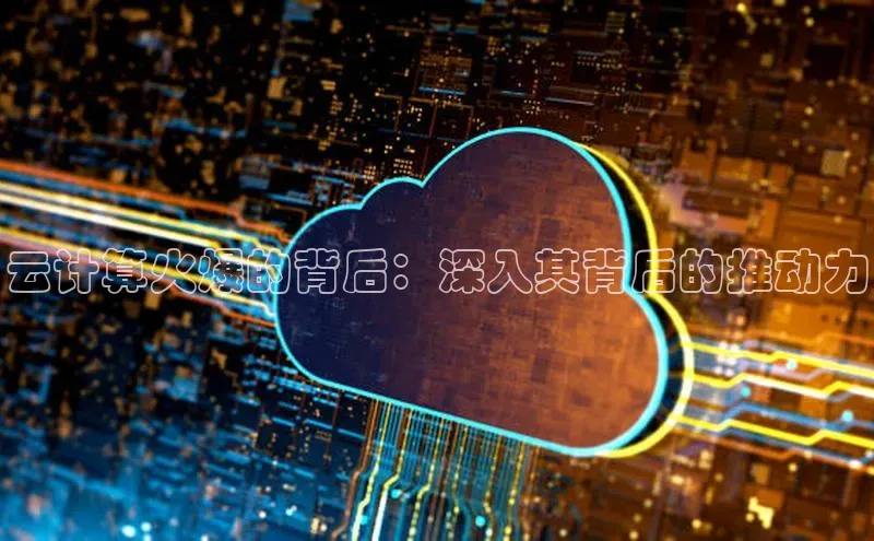 金年会金字招牌在线入口字节跳动云计算火爆的背后：深入其背后的推动力