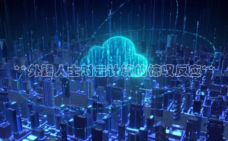金年会电子游戏入口京东**外籍人士对云计算的惊叹反应**
