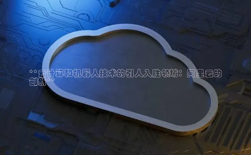 金字招牌诚信至上今年会百度学术**云计算和机器人技术的引人入胜领域：阿里云的
创新**