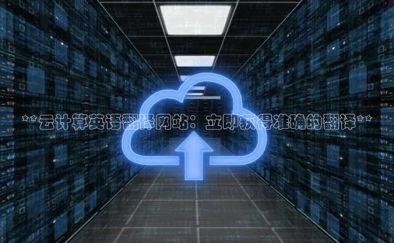金字招牌诚信至上今年会普信公司**云计算英语翻译网站：立即获得准确的翻译**