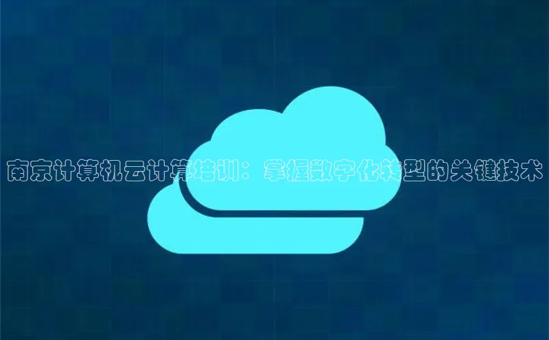 金年会体育百度 H5南京计算机云计算培训：掌握数字化转型的关键技术