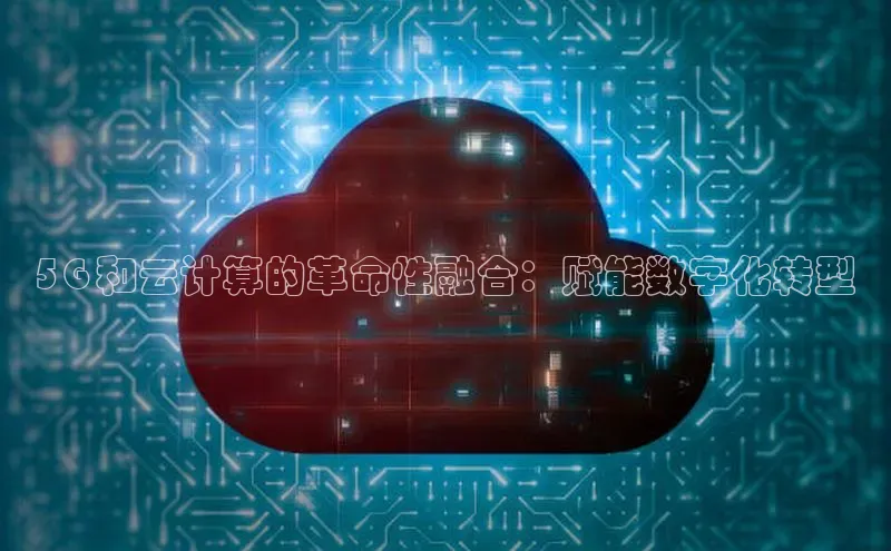 金年会哇咔哇咔文化5G 和云计算的革命性融合：赋能数字化转型