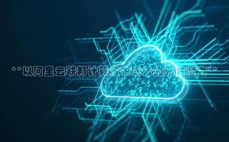 jinnian金年会官方网站入口阿里尔公司**以阿里云联邦计算分布式云的无限潜力**