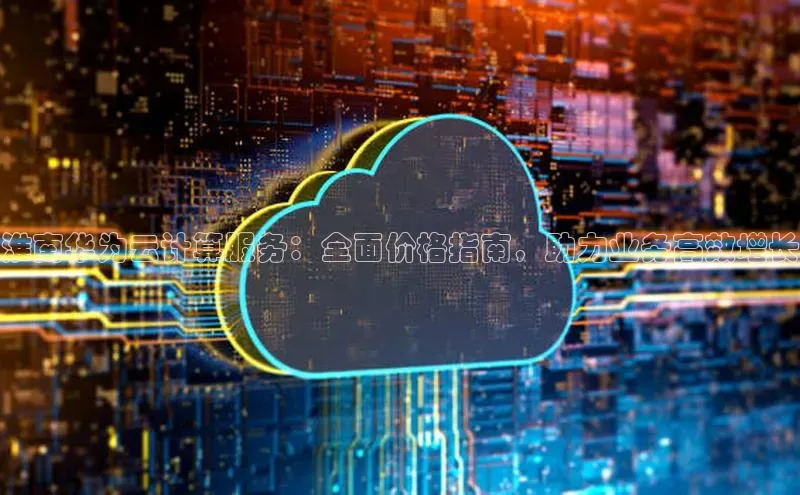 金年会金字招牌诚信至上龙年知乎淮南华为云计算服务：全面价格指南，助力业务高效增长
