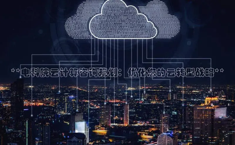 金年会官方网站入口百度手机卫士**电科院云计算咨询规划：优化您的云转型战略**