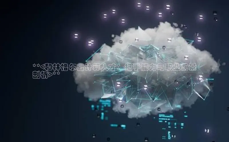 金年会金字招牌诚信至上|金年会首页百度取证**<和林格尔云计算人才：抢手能力与职业前景
剖析>**