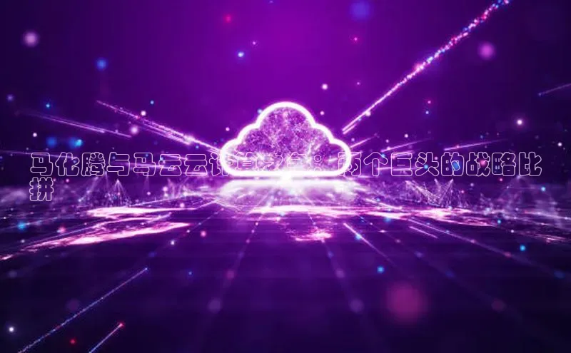jinnianhui金年会携程马化腾与马云云计算之争：两个巨头的战略比
拼