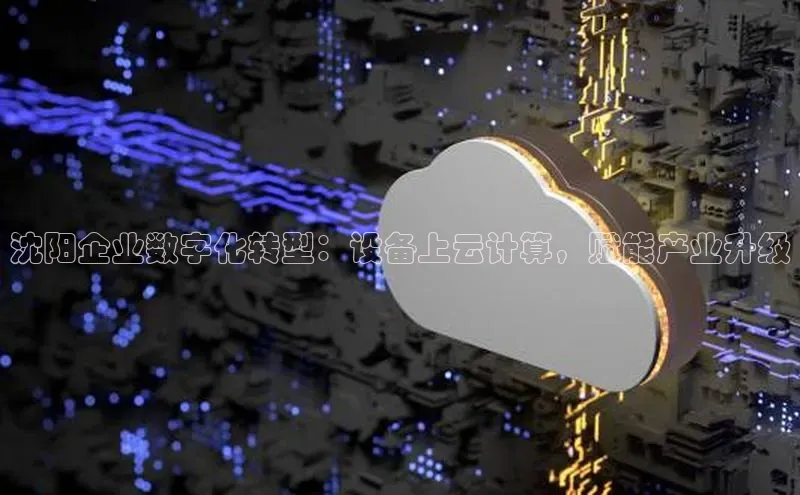 jinnian金年会极氪智能科技沈阳企业数字化转型：设备上云计算，赋能产业升级