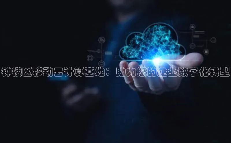 金年会电子游戏app官方百度人工翻译钟楼区移动云计算基地：助力您的企业数字化转型