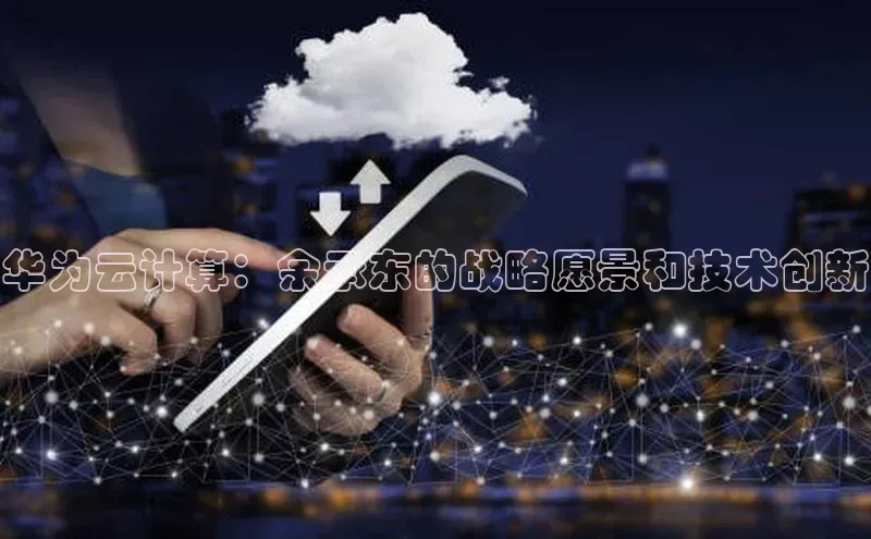 金年会-金字招牌神思电子华为云计算：余承东的战略愿景和技术创新
