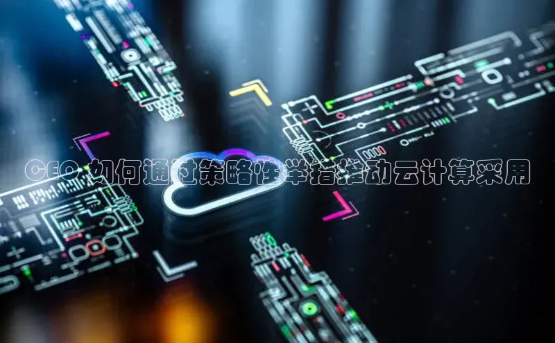 金年会金字招牌信誉至上登录网站如流CEO 如何通过策略性举措推动云计算采用