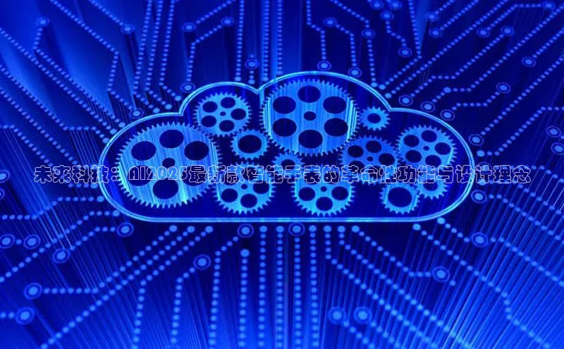未来科技：AI2025最新款智能手表的革命性功能与设计理念