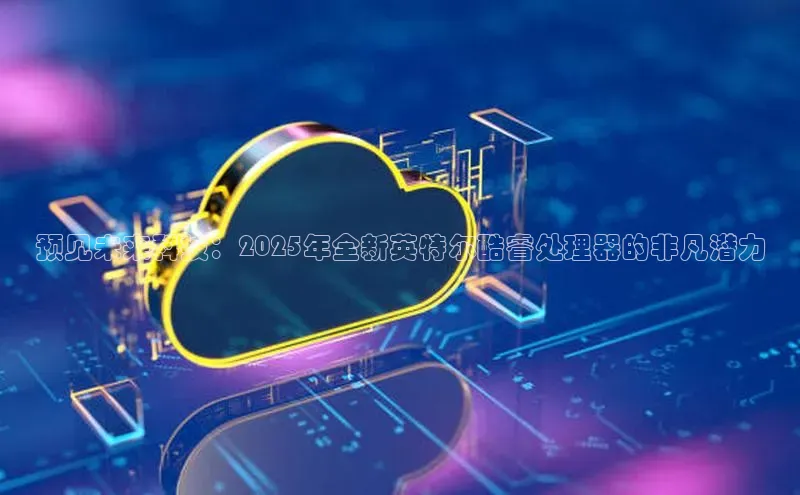 预见未来科技：2025年全新英特尔酷睿处理器的非凡潜力