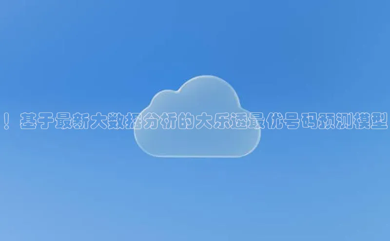 ！基于最新大数据分析的大乐透最优号码预测模型